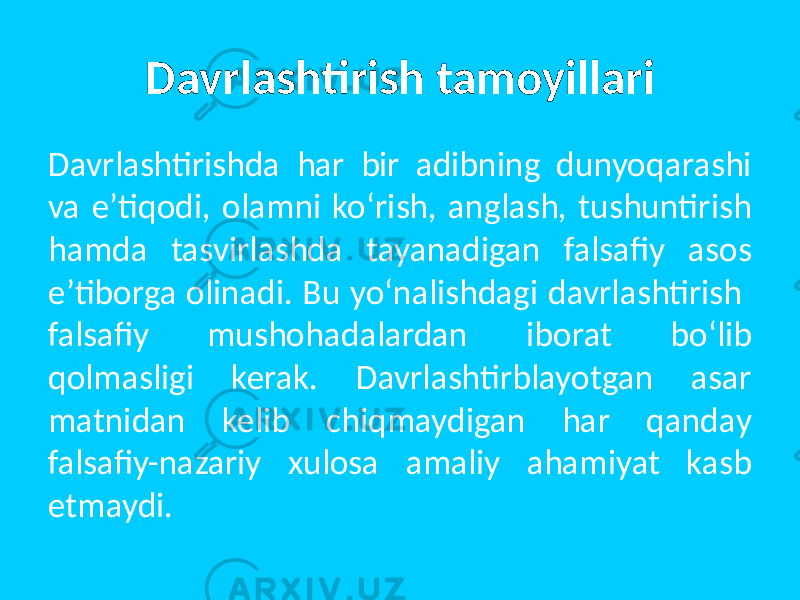 Davrlashtirish tamoyillari Davrlashtirishda har bir adibning dunyoqarashi va e’tiqodi, olamni ko‘rish, anglash, tushuntirish hamda tasvir lashda tayanadigan falsafiy asos e’tiborga olinadi. Bu yo‘nalishdagi davrlashtirish falsafiy mushohadalardan iborat bo‘lib qolmasligi kerak. Davrlashtirblayotgan asar matnidan kelib chiqmaydigan har qanday falsafiy-nazariy xulosa amaliy ahamiyat kasb etmaydi. 