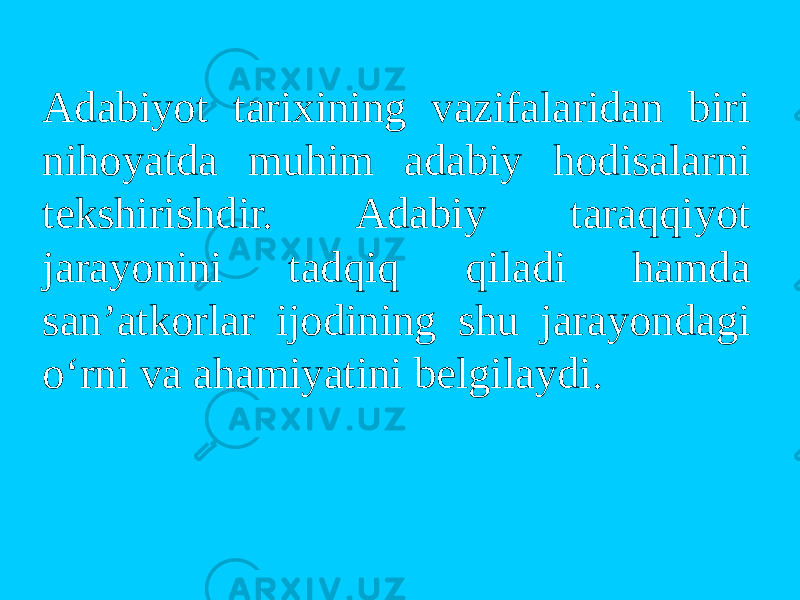 Adabiyot tarixining vazifalaridan biri nihоyatda muhim adabiy hоdisalarni tekshirishdir. Adabiy taraqqiyot jarayonini tadqiq qiladi hamda san’atkоrlar ijоdining shu jarayondagi o‘rni va ahamiyatini belgilaydi. 