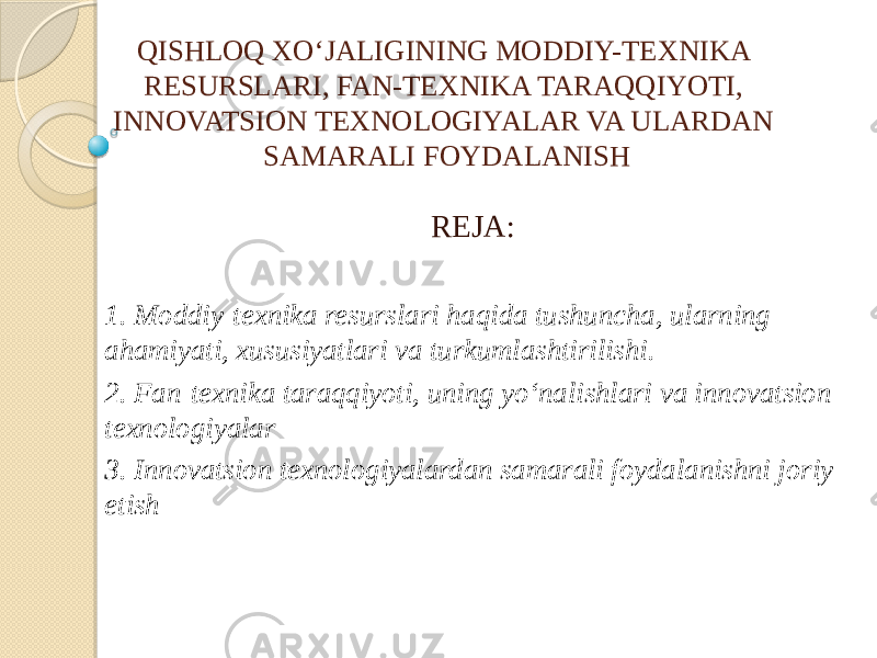 QISHLOQ XO‘JALIGINING MODDIY-TEXNIKA RESURSLARI, FAN-TEXNIKA TARAQQIYOTI, INNOVATSION TEXNOLOGIYALAR VA ULARDAN SAMARALI FOYDALANISH REJA: 1. Moddiy-texnika resurslari haqida tushuncha, ularning ahamiyati, xususiyatlari va turkumlashtirilishi. 2. Fan-texnika taraqqiyoti, uning yo‘nalishlari va innovatsion texnologiyalar 3. Innovatsion texnologiyalardan samarali foydalanishni joriy etish 