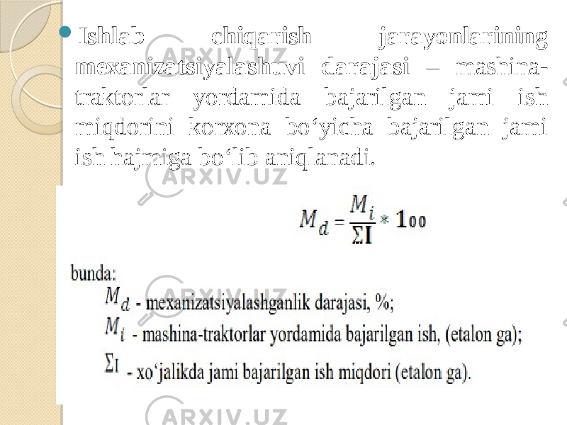  Ishlab chiqarish jarayonlarining mexanizatsiyalashuvi darajasi – mashina- traktorlar yordamida bajarilgan jami ish miqdorini korxona bo‘yicha bajarilgan jami ish hajmiga bo‘lib aniqlanadi. 