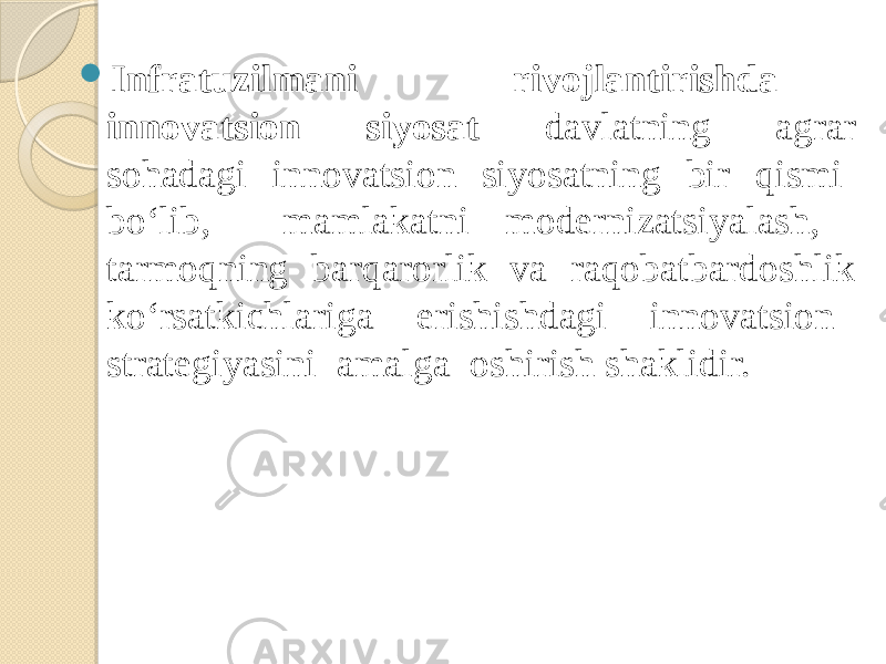  Infratuzilmani rivojlantirishda innovatsion siyosat davlatning agrar sohadagi innovatsion siyosatning bir qismi bo‘lib, mamlakatni modernizatsiyalash, tarmoqning barqarorlik va raqobatbardoshlik ko‘rsatkichlariga erishishdagi innovatsion strategiyasini amalga oshirish shaklidir. 