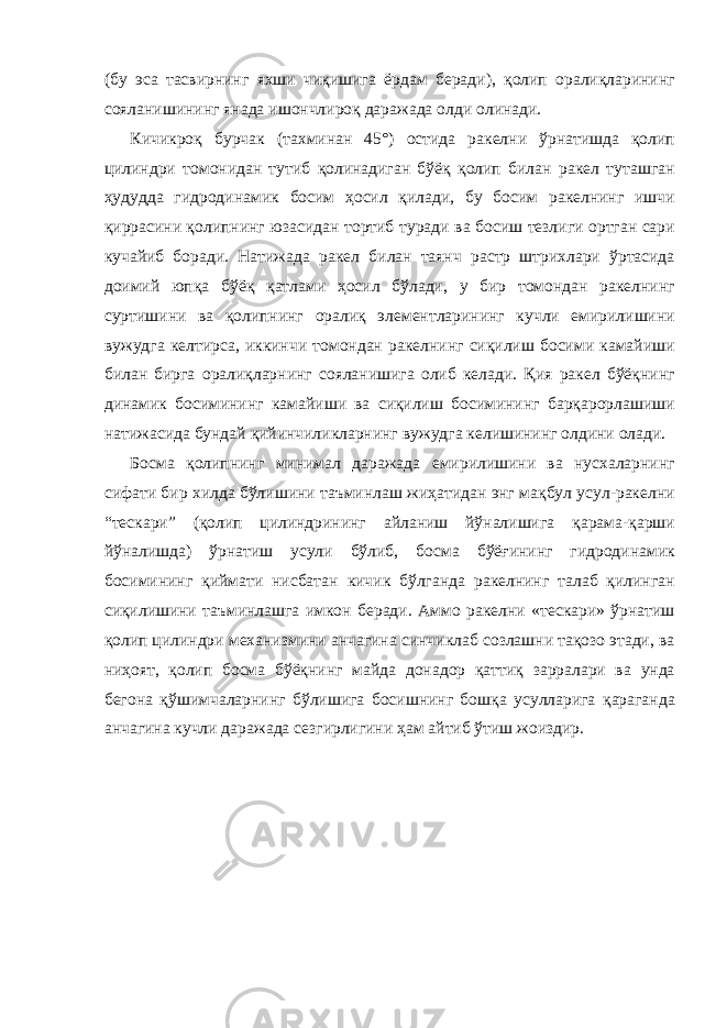 (бу эса тасвирнинг яхши чиқишига ёрдам беради), қолип оралиқларининг сояланишининг янада ишончлироқ даражада олди олинади. Кичикроқ бурчак (тахминан 45°) остида ракелни ўрнатишда қолип цилиндри томонидан тутиб қолинадиган бўёқ қолип билан ракел туташган ҳудудда гидродинамик босим ҳосил қилади, бу босим ракелнинг ишчи қиррасини қолипнинг юзасидан тортиб туради ва босиш тезлиги ортган сари кучайиб боради. Натижада ракел билан таянч растр штрихлари ўртасида доимий юпқа бўёқ қатлами ҳосил бўлади, у бир томондан ракелнинг суртишини ва қолипнинг оралиқ элементларининг кучли емирилишини вужудга келтирса, иккинчи томондан ракелнинг сиқилиш босими камайиши билан бирга оралиқларнинг сояланишига олиб келади. Қия ракел бўёқнинг динамик босимининг камайиши ва сиқилиш босимининг барқарорлашиши натижасида бундай қийинчиликларнинг вужудга келишининг олдини олади. Босма қолипнинг минимал даражада емирилишини ва нусхаларнинг сифати бир хилда бўлишини таъминлаш жиҳатидан энг мақбул усул-ракелни “тескари” (қолип цилиндрининг айланиш йўналишига қарама-қарши йўналишда) ўрнатиш усули бўлиб, босма бўёғининг гидродинамик босимининг қиймати нисбатан кичик бўлганда ракелнинг талаб қилинган сиқилишини таъминлашга имкон беради. Аммо ракелни «тескари» ўрнатиш қолип цилиндри механизмини анчагина синчиклаб созлашни тақозо этади, ва ниҳоят, қолип босма бўёқнинг майда донадор қаттиқ зарралари ва унда бегона қўшимчаларнинг бўлишига босишнинг бошқа усулларига қараганда анчагина кучли даражада сезгирлигини ҳам айтиб ўтиш жоиздир. 