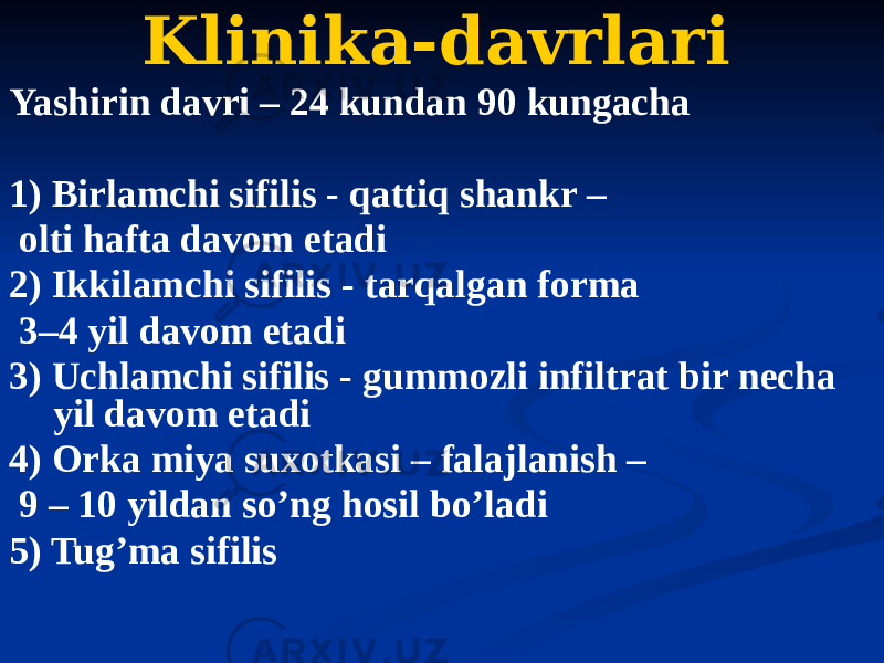 Klinika-davrlari Yashirin davri – 24 kundan 90 kungacha 1) Birlamchi sifilis - qattiq shankr – olti hafta davom etadi 2) Ikkilamchi sifilis - tarqalgan forma 3–4 yil davom etadi 3) Uchlamchi sifilis - gummozli infiltrat bir necha yil davom etadi 4) Orka miya suxotkasi – falajlanish – 9 – 10 yildan soʼng hosil boʼladi 5) Tugʼma sifilis 