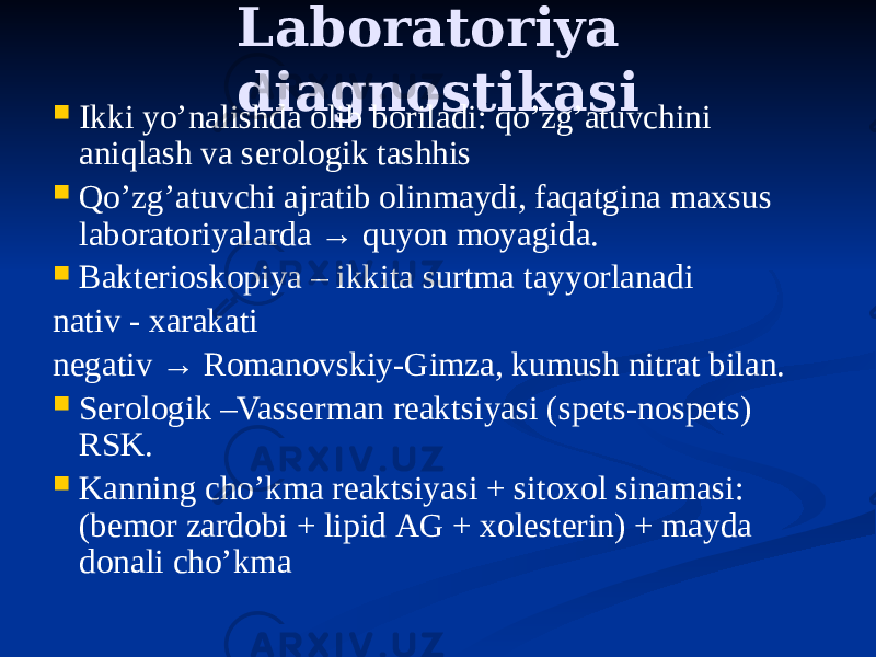 Laboratoriya diagnostikasi  Ikki yoʼnalishda olib boriladi: qoʼzgʼatuvchini aniqlash va serologik tashhis  Qoʼzgʼatuvchi ajratib olinmaydi, faqatgina maxsus laboratoriyalarda → quyon moyagida.  Bakterioskopiya – ikkita surtma tayyorlanadi nativ - xarakati negativ → Romanovskiy-Gimza, kumush nitrat bilan.  Serologik –Vasserman reaktsiyasi (spets-nospets) RSK.  Kanning choʼkma reaktsiyasi + sitoxol sinamasi: (bemor zardobi + lipid АG + xolesterin) + mayda donali choʼkma 