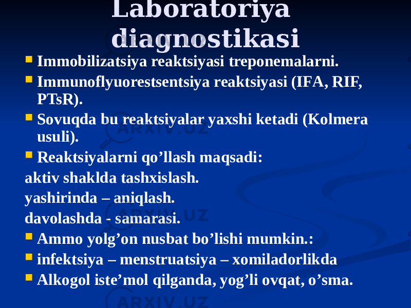 Laboratoriya diagnostikasi  Immobilizatsiya reaktsiyasi treponemalarni.  Immunoflyuorestsentsiya reaktsiyasi (IFА, RIF, PTsR).  Sovuqda bu reaktsiyalar yaxshi ketadi (Kolmera usuli).  Reaktsiyalarni qoʼllash maqsadi: aktiv shaklda tashxislash. yashirinda – aniqlash. davolashda - samarasi.  Аmmo yolgʼon nusbat boʼlishi mumkin.:  infektsiya – menstruatsiya – xomiladorlikda  Аlkogol isteʼmol qilganda, yogʼli ovqat, oʼsma. 