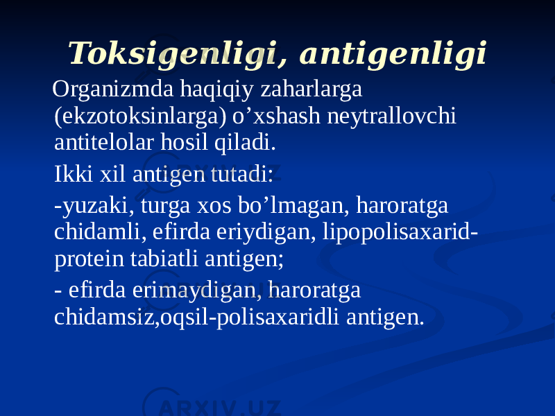 Toksigenligi, antigenligi Organizmda haqiqiy zaharlarga (ekzotoksinlarga) oʼxshash neytrallovchi antitelolar hosil qiladi. Ikki xil antigen tutadi: -yuzaki, turga xos boʼlmagan, haroratga chidamli, efirda eriydigan, lipopolisaxarid- protein tabiatli antigen; - efirda erimaydigan, haroratga chidamsiz,oqsil-polisaxaridli antigen. 