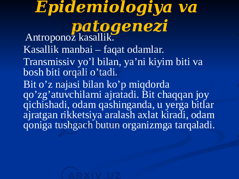 Epidemiologiya va patogenezi Аntroponoz kasallik. Kasallik manbai – faqat odamlar. Transmissiv yoʼl bilan, yaʼni kiyim biti va bosh biti orqali oʼtadi. Bit oʼz najasi bilan koʼp miqdorda qoʼzgʼatuvchilarni ajratadi. Bit chaqqan joy qichishadi, odam qashinganda, u yerga bitlar ajratgan rikketsiya aralash axlat kiradi, odam qoniga tushgach butun organizmga tarqaladi. 