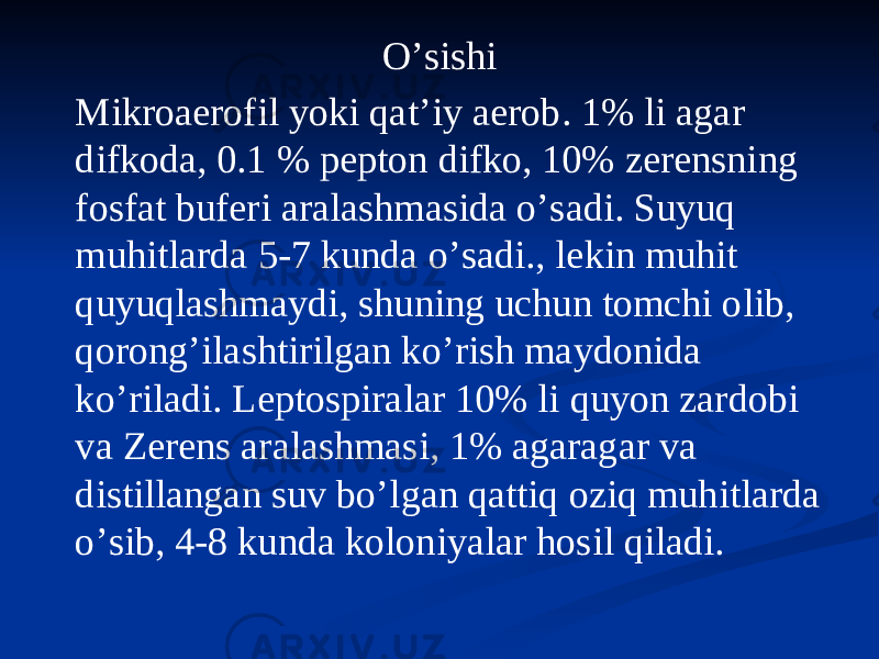 Oʼsishi Mikroaerofil yoki qatʼiy aerob. 1% li agar difkoda, 0.1 % pepton difko, 10% zerensning fosfat buferi aralashmasida oʼsadi. Suyuq muhitlarda 5-7 kunda oʼsadi., lekin muhit quyuqlashmaydi, shuning uchun tomchi olib, qorongʼilashtirilgan koʼrish maydonida koʼriladi. Leptospiralar 10% li quyon zardobi va Zerens aralashmasi, 1% agaragar va distillangan suv boʼlgan qattiq oziq muhitlarda oʼsib, 4-8 kunda koloniyalar hosil qiladi. 