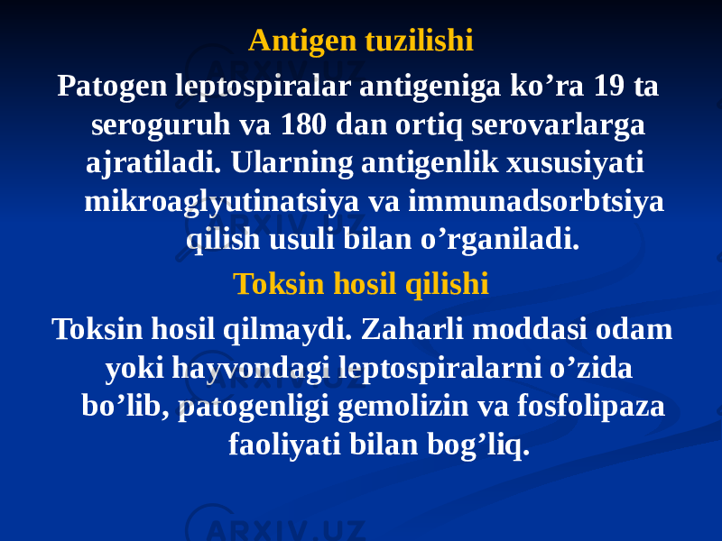 Аntigen tuzilishi Patogen leptospiralar antigeniga koʼra 19 ta seroguruh va 180 dan ortiq serovarlarga ajratiladi. Ularning antigenlik xususiyati mikroaglyutinatsiya va immunadsorbtsiya qilish usuli bilan oʼrganiladi. Toksin hosil qilishi Toksin hosil qilmaydi. Zaharli moddasi odam yoki hayvondagi leptospiralarni oʼzida boʼlib, patogenligi gemolizin va fosfolipaza faoliyati bilan bogʼliq. 