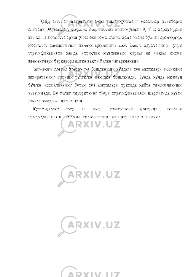 Қайд этилган даврларни ажратишда қуйидаги мезонлар эътиборга олинади. Жумладан, баҳорги давр -йиллик минимумдан Қ 4 0 С ҳароратдаги энг катта зичликка эришгунча ёки гомотермия ҳолатигача бўлган оралиқдир. Иссиқлик алмашиниши йиллик циклининг ёзги даври ҳароратнинг тўғри стратификацияси ҳамда иссиқлик мувозанати кирим ва чиқим қисми элементлари барқарорлашган вақти билан чегараланади. ¨зги-кузги совиш даврининг бошланиши кўлдаги сув массалари иссиқлик заҳирасининг ортиши тўхтаган вақтдан бошланади. Бунда кўлда мавжуд бўлган иссиқликнинг бутун сув массалари орасида қайта тақсимланиши кузатилади. Бу ҳолат ҳароратнинг тўғри стратификацияси шароитида кузги гомотермиягача давом этади. Кузги-қишки давр эса кузги гомотермия ҳолатидан, тескари стратификация шароитида, сув массалари ҳароратининг энг кичик 