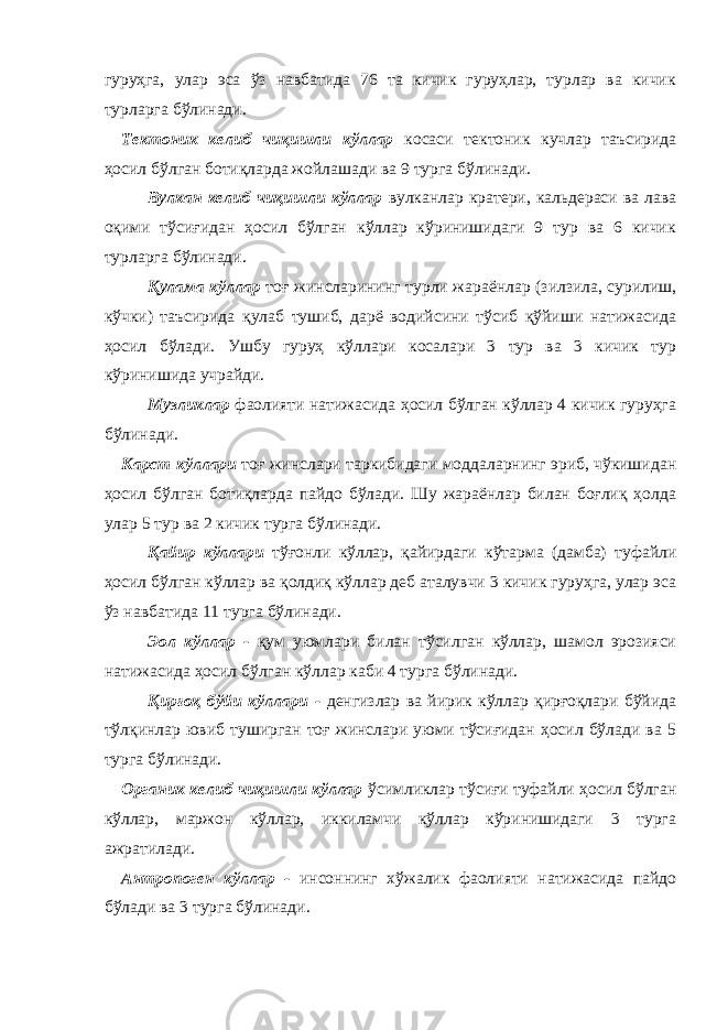 гуруҳга, улар эса ўз навбатида 76 та кичик гуруҳлар, турлар ва кичик турларга бўлинади. Тектоник келиб чиқишли кўллар косаси тектоник кучлар таъсирида ҳосил бўлган ботиқларда жойлашади ва 9 турга бўлинади. Вулкан келиб чиқишли кўллар вулканлар кратери, кальдераси ва лава оқими тўсиғидан ҳосил бўлган кўллар кўринишидаги 9 тур ва 6 кичик турларга бўлинади. Қулама кўллар тоғ жинсларининг турли жараёнлар (зилзила, сурилиш, кўчки) таъсирида қулаб тушиб, дарё водийсини тўсиб қўйиши натижасида ҳосил бўлади. Ушбу гуруҳ кўллари косалари 3 тур ва 3 кичик тур кўринишида учрайди. Музликлар фаолияти натижасида ҳосил бўлган кўллар 4 кичик гуруҳга бўлинади. Карст кўллари тоғ жинслари таркибидаги моддаларнинг эриб, чўкишидан ҳосил бўлган ботиқларда пайдо бўлади. Шу жараёнлар билан боғлиқ ҳолда улар 5 тур ва 2 кичик турга бўлинади. Қайир кўллари тўғонли кўллар, қайирдаги кўтарма (дамба) туфайли ҳосил бўлган кўллар ва қолдиқ кўллар деб аталувчи 3 кичик гуруҳга, улар эса ўз навбатида 11 турга бўлинади. Эол кўллар - қум уюмлари билан тўсилган кўллар, шамол эрозияси натижасида ҳосил бўлган кўллар каби 4 турга бўлинади. Қирғоқ бўйи кўллари - денгизлар ва йирик кўллар қирғоқлари бўйида тўлқинлар ювиб туширган тоғ жинслари уюми тўсиғидан ҳосил бўлади ва 5 турга бўлинади. Органик келиб чиқишли кўллар ўсимликлар тўсиғи туфайли ҳосил бўлган кўллар, маржон кўллар, иккиламчи кўллар кўринишидаги 3 турга ажратилади. Антропоген кўллар - инсоннинг хўжалик фаолияти натижасида пайдо бўлади ва 3 турга бўлинади. 