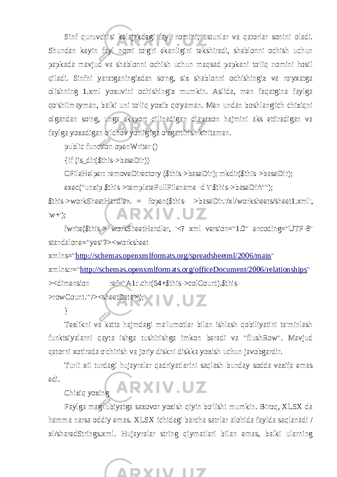 Sinf quruvchisi kelajakdagi fayl nomini, ustunlar va qatorlar sonini oladi. Shundan keyin fayl nomi to&#39;g&#39;ri ekanligini tekshiradi, shablonni ochish uchun papkada mavjud va shablonni ochish uchun maqsad papkani to&#39;liq nomini hosil qiladi. Sinfni yaratganingizdan so&#39;ng, siz shablonni ochishingiz va ro&#39;yxatga olishning 1.xml yozuvini ochishingiz mumkin. Aslida, men faqatgina faylga qo&#39;shilmayman, balki uni to&#39;liq yozib qo&#39;yaman. Men undan boshlang&#39;ich chiziqni olgandan so&#39;ng, unga eksport qilinadigan diapazon hajmini aks ettiradigan va faylga yozadigan o&#39;lchov yorlig&#39;iga o&#39;zgartirish kiritaman. public function openWriter () { if (is_dir($this->baseDir)) CFileHelper: removeDirectory ($this->baseDir); mkdir($this->baseDir); exec(&#34;unzip $this->templateFullFilename -d \&#34;$this->baseDir\&#34;&#34;); $this->workSheetHandler = fopen($this- >baseDir.&#39;/xl/worksheets/sheet1.xml&#39;, &#39;w+&#39;); fwrite($this-> workSheetHandler, &#39;<? xml version=&#34;1.0&#34; encoding=&#34;UTF-8&#34; standalone=&#34;yes&#34;?><worksheet xmlns=&#34; http://schemas.openxmlformats.org/spreadsheetml/2006/main &#34; xmlns:r=&#34; http://schemas.openxmlformats.org/officeDocument/2006/relationships &#34; ><dimension ref=&#34;A1:&#39;.chr(64+$this->colCount).$this- >rowCount.&#39;&#34;/><sheetData>&#39;); } Tezlikni va katta hajmdagi ma&#39;lumotlar bilan ishlash qobiliyatini ta&#39;minlash funktsiyalarni qayta ishga tushirishga imkon beradi va &#34;flushRow&#34;. Mavjud qatorni xotirada o&#39;chirish va joriy diskni diskka yozish uchun javobgardir. Turli xil turdagi hujayralar qadriyatlarini saqlash bunday sodda vazifa emas edi. Chiziq yozing Faylga mag&#39;lubiyatga sazovor yozish qiyin bo&#39;lishi mumkin. Biroq, XLSX da hamma narsa oddiy emas. XLSX ichidagi barcha satrlar alohida faylda saqlanadi / xl/sharedStrings.xml. Hujayralar string qiymatlari bilan emas, balki ularning 