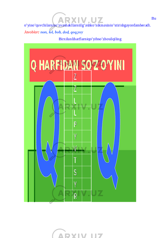  Bu o’yino’quvchilarniso’zvashakllarniilg’ashko’nikmasinio’stirishgayordamberadi. Javoblar : non, lol, bob, dod, qoq,yoy Birxilunliharflarniqo’yibso’zhosilqilingQ HARFIDAN SOQ HARFIDAN SO ’’Z OZ O ’’Y INIY INI RR YY SS TT VV YY PP LL LL ZZ ZZ 