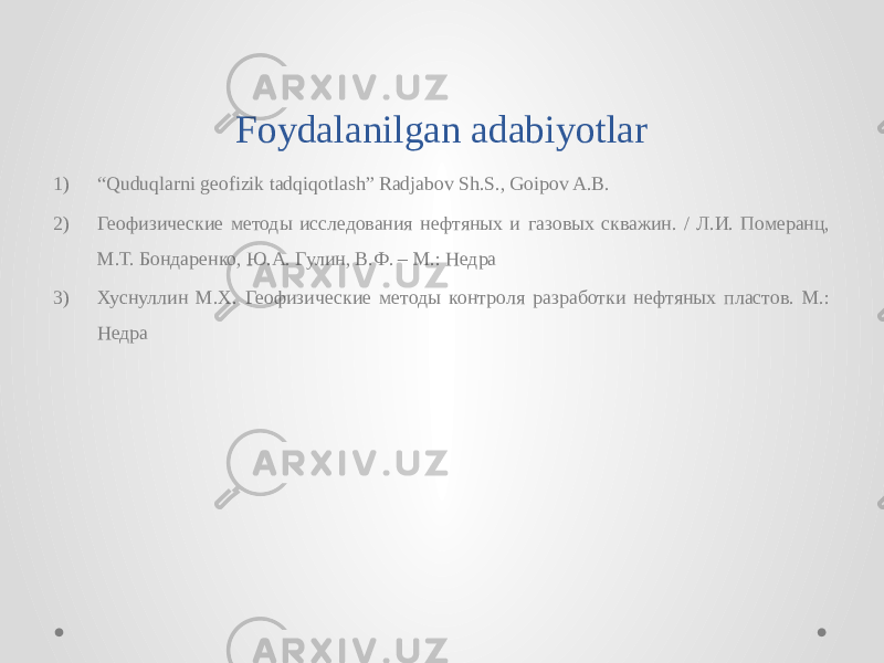 Foydalanilgan adabiyotlar 1) “ Quduqlarni geofizik tadqiqotlash” Radjabov Sh.S., Goipov A.B. 2) Геофизические методы исследования нефтяных и газовых скважин. / Л.И. Померанц, М.Т. Бондаренко, Ю.А. Гулин, В.Ф. – М.: Недра 3) Хуснуллин М.Х. Геофизические методы контроля разработки нефтяных пластов. М.: Недра 