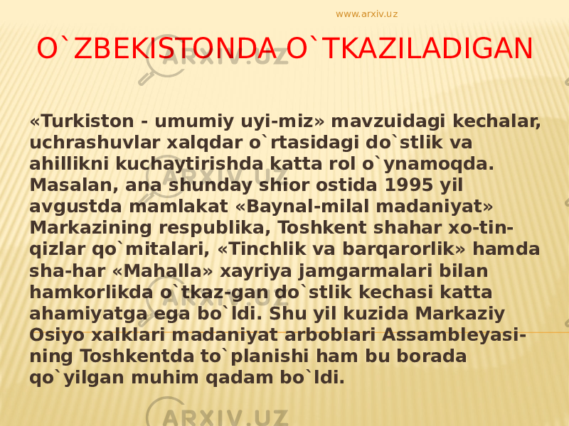 O`ZBEKISTONDA O`TKAZILADIGAN «Turkiston - umumiy uyi-miz» mavzuidagi kechalar, uchrashuvlar xalqdar o`rtasidagi do`stlik va ahillikni kuchaytirishda katta rol o`ynamoqda. Masalan, ana shunday shior ostida 1995 yil avgustda mamlakat «Baynal-milal madaniyat» Markazining respublika, Toshkent shahar xo-tin- qizlar qo`mitalari, «Tinchlik va barqarorlik» hamda sha-har «Mahalla» xayriya jamgarmalari bilan hamkorlikda o`tkaz-gan do`stlik kechasi katta ahamiyatga ega bo`ldi. Shu yil kuzida Markaziy Osiyo xalklari madaniyat arboblari Assambleyasi- ning Toshkentda to`planishi ham bu borada qo`yilgan muhim qadam bo`ldi. www.arxiv.uz 