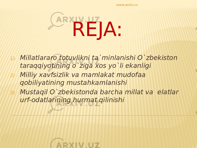 REJA: 1) Millatlararo totuvlikni ta`minlanishi O`zbekiston taraqqiyotining o`ziga xos yo`li ekanligi 2) Milliy xavfsizlik va mamlakat mudofaa qobiliyatining mustahkamlanishi 3) Mustaqil O`zbekistonda barcha millat va elatlar urf-odatlarining hurmat qilinishi www.arxiv.uz 