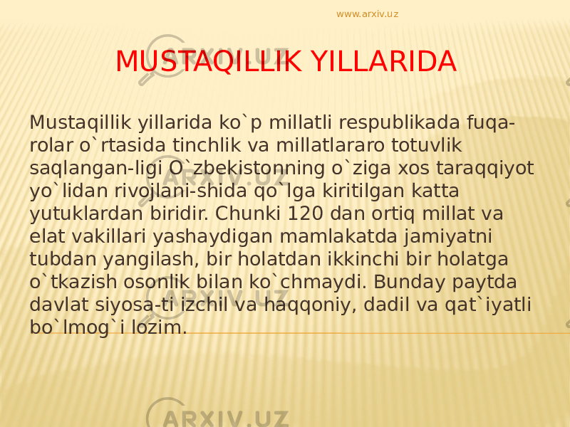 MUSTAQILLIK YILLARIDA Mustaqillik yillarida ko`p millatli respublikada fuqa- rolar o`rtasida tinchlik va millatlararo totuvlik saqlangan-ligi O`zbekistonning o`ziga xos taraqqiyot yo`lidan rivojlani-shida qo`lga kiritilgan katta yutuklardan biridir. Chunki 120 dan ortiq millat va elat vakillari yashaydigan mamlakatda jamiyatni tubdan yangilash, bir holatdan ikkinchi bir holatga o`tkazish osonlik bilan ko`chmaydi. Bunday paytda davlat siyosa-ti izchil va haqqoniy, dadil va qat`iyatli bo`lmog`i lozim. www.arxiv.uz 