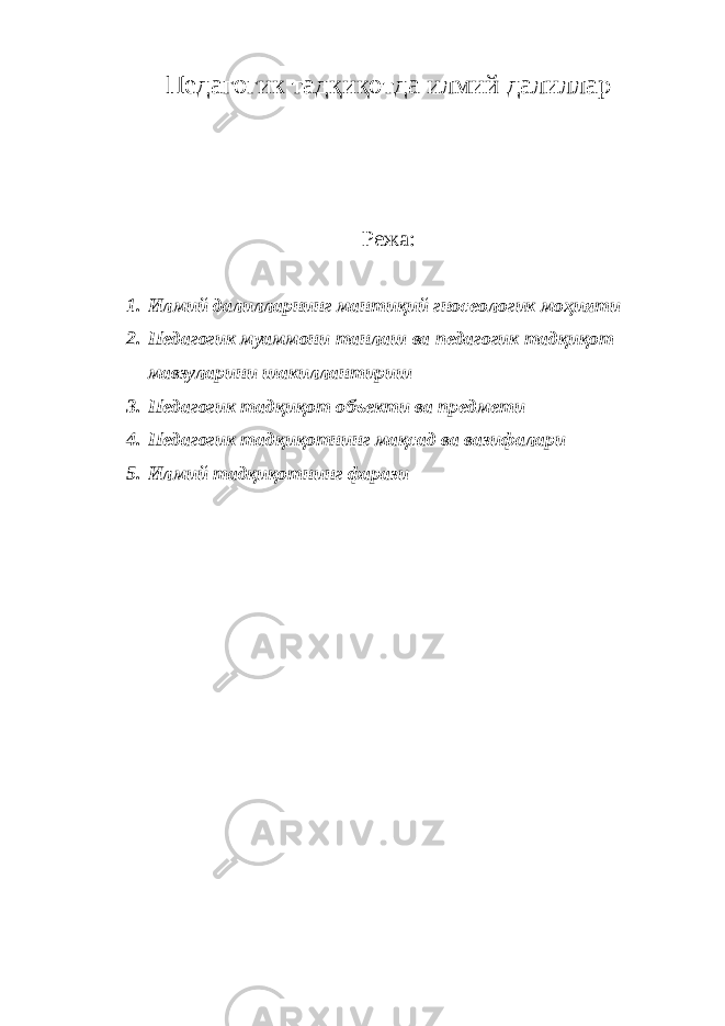Педагогик тадқиқотда илмий далиллар Режа: 1. Илмий далилларнинг мантиқий гносеологик моҳияти 2. Педагогик муаммони танлаш ва педагогик тадқиқот мавзуларини шакиллантириш 3. Педагогик тадқиқот объекти ва предмети 4. Педагогик тадқиқотнинг мақсад ва вазифалари 5. Илмий тадқиқотнинг фарази 