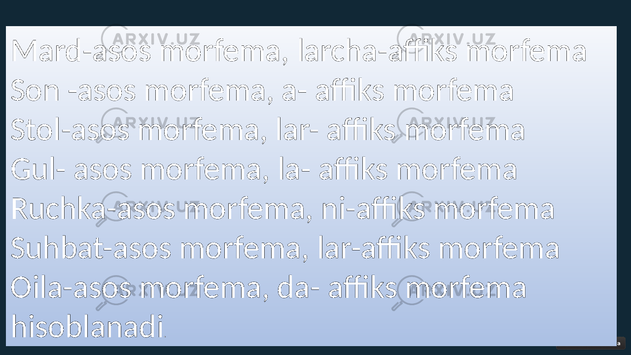 Mard-asos morfema, larcha-affiks morfema Son -asos morfema, a- affiks morfema Stol-asos morfema, lar- affiks morfema Gul- asos morfema, la- affiks morfema Ruchka-asos morfema, ni-affiks morfema Suhbat-asos morfema, lar-affiks morfema Oila-asos morfema, da- affiks morfema hisoblanadi . 