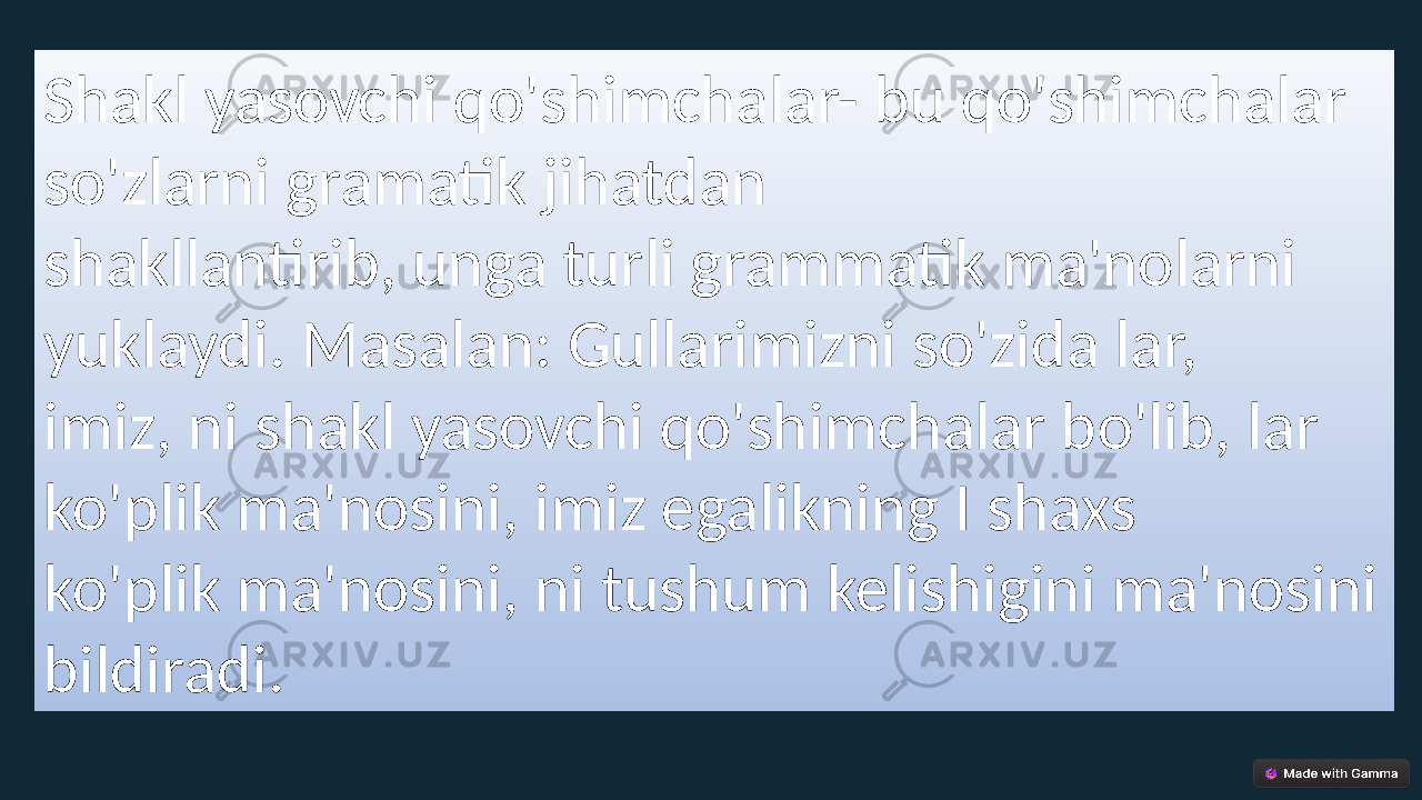 Shakl yasovchi qo&#39;shimchalar- bu qo&#39;shimchalar so&#39;zlarni gramatik jihatdan shakllantirib, unga turli grammatik ma&#39;nolarni yuklaydi. Masalan: Gullarimizni so&#39;zida lar, imiz, ni shakl yasovchi qo&#39;shimchalar bo&#39;lib, lar ko&#39;plik ma&#39;nosini, imiz egalikning I shaxs ko&#39;plik ma&#39;nosini, ni tushum kelishigini ma&#39;nosini bildiradi. 