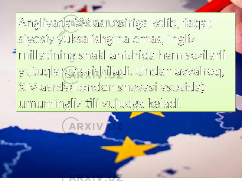 Angliyada XV-asr oxiriga kelib, faqat siyosiy yuksalishgina emas, ingliz millatining shakllanishida ham sezilarli yutuqlarga erishiladi. Undan avvalroq, XIV-asrda(London shevasi asosida) umumingliz tili vujudga keladi . 2A 0B 1B 17 2E20 0C 01 