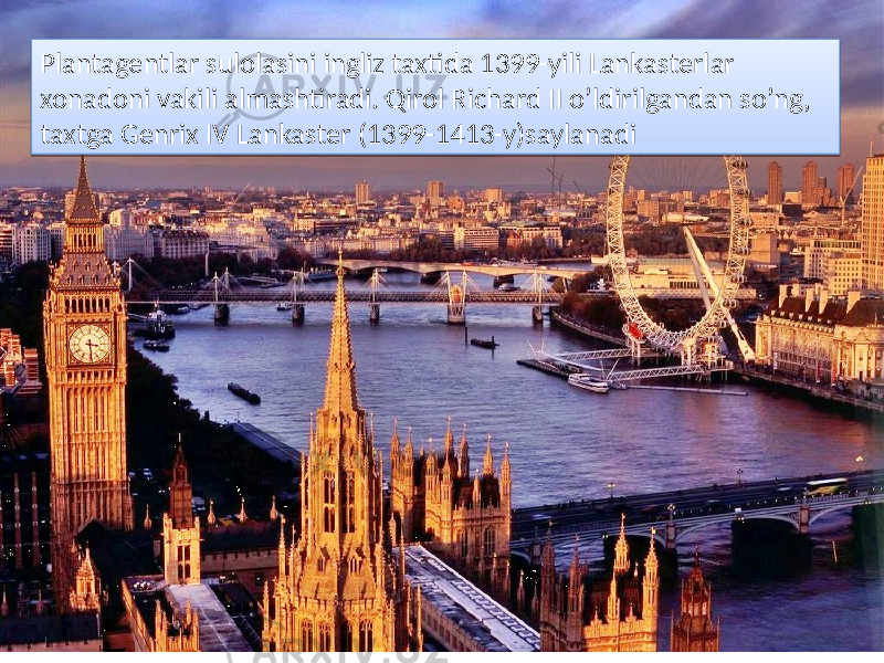 . Plantagentlar sulolasini ingliz taxtida 1399-yili Lankasterlar xonadoni vakili almashtiradi. Qirol Richard II o’ldirilgandan so’ng, taxtga Genrix IV Lankaster (1399-1413-y)saylanadi03 10 07 