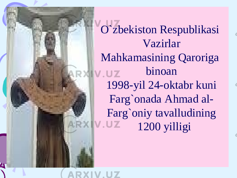 O`zbekiston Respublikasi Vazirlar Mahkamasining Qaroriga binoan 1998-yil 24-oktabr kuni Farg`onada Ahmad al- Farg`oniy tavalludining 1200 yilligi 