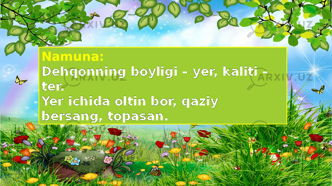 Namuna: Dehqonning boyligi – yer, kaliti – ter. Yer ichida oltin bor, qaziy bersang, topasan. 