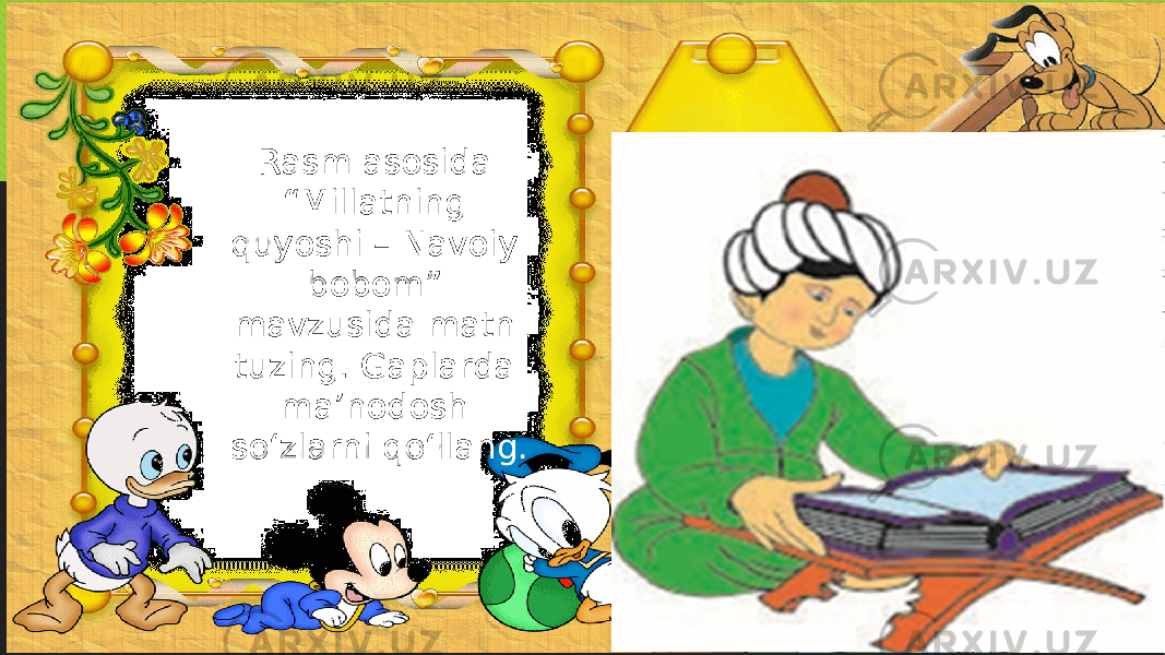 Rasm asosida “Millatning quyoshi – Navoiy bobom” mavzusida matn tuzing. Gaplarda ma’nodosh so‘zlarni qo‘llang. 