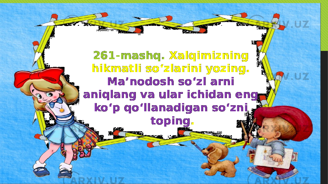 261-mashq. Xalqimizning hikmatli so‘zlarini yozing. Ma’nodosh so‘zl arni aniqlang va ular ichidan eng ko‘p qo‘llanadigan so‘zni toping . 