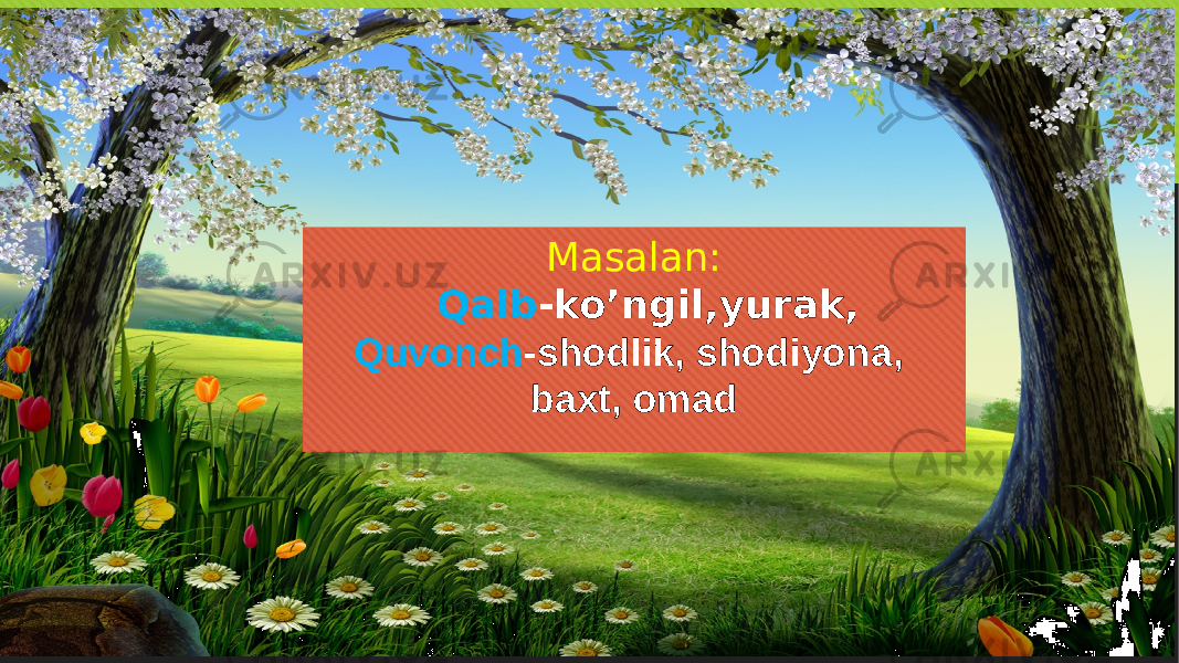 Masalan: Qalb -ko’ngil,yurak, Quvonch -shodlik, shodiyona, baxt, omad 