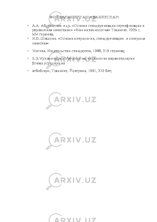 ФОЙДАЛАНИЛГАН АДАБИЕТЛАР: А.А. Абдувалиев и др. «Основ и стандартизации сертификации и управления качеством» «Фан ва технология» Тошкент. 2005 г, 534 страниц.  И.Ф.Шишкин. «Основ и метрологии, стандартизации и контроля качества»  Москва, Издательство стандартов, 1988, 319 страниц;  Б.Э.Мухаммедов «Метрология, технологик параметрларни ўлчаш усуллари ва  асбоблар», Тошкент, Ўқитувчи, 1991, 320 бет; 