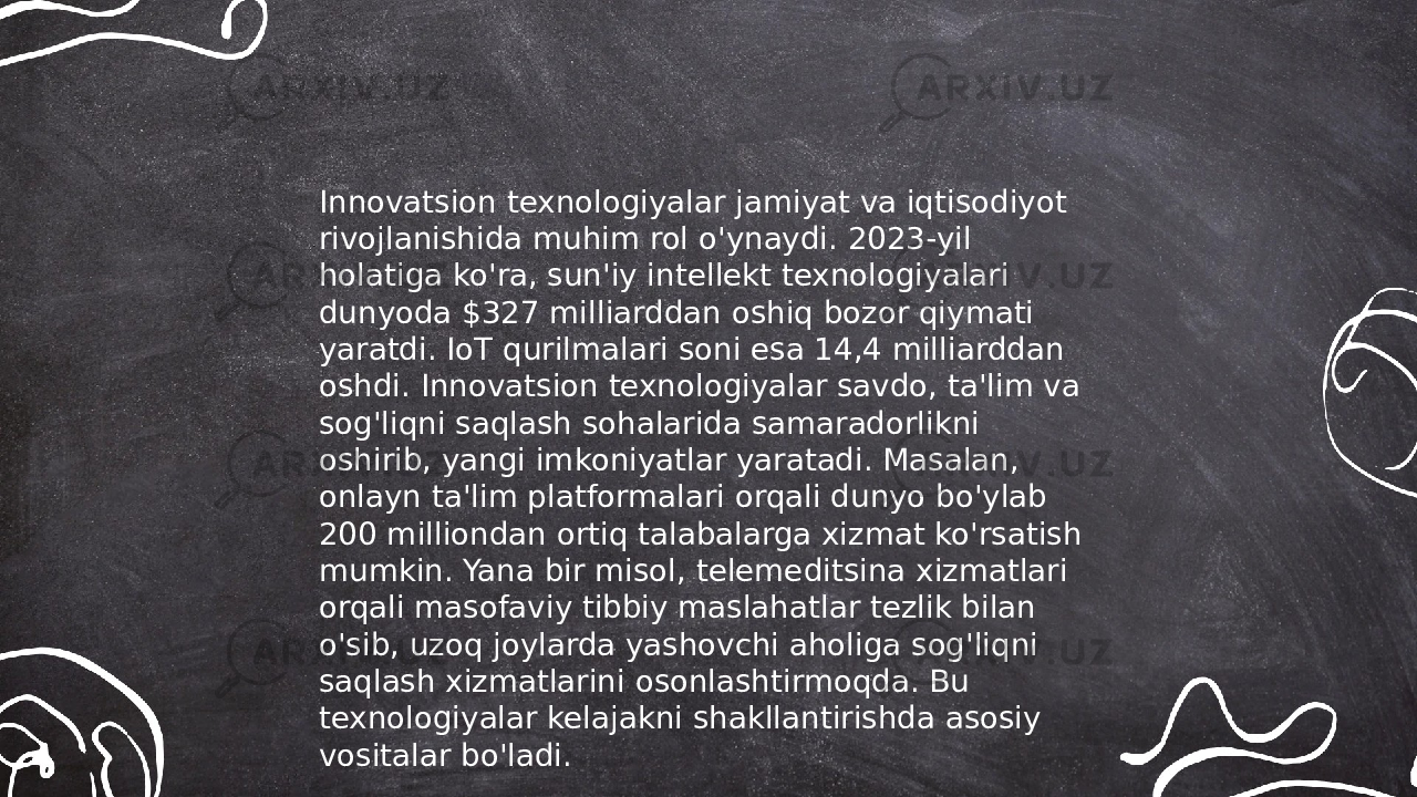 ... t.me/slaydai_bot Innovatsion texnologiyalar jamiyat va iqtisodiyot rivojlanishida muhim rol o&#39;ynaydi. 2023-yil holatiga ko&#39;ra, sun&#39;iy intellekt texnologiyalari dunyoda $327 milliarddan oshiq bozor qiymati yaratdi. IoT qurilmalari soni esa 14,4 milliarddan oshdi. Innovatsion texnologiyalar savdo, ta&#39;lim va sog&#39;liqni saqlash sohalarida samaradorlikni oshirib, yangi imkoniyatlar yaratadi. Masalan, onlayn ta&#39;lim platformalari orqali dunyo bo&#39;ylab 200 milliondan ortiq talabalarga xizmat ko&#39;rsatish mumkin. Yana bir misol, telemeditsina xizmatlari orqali masofaviy tibbiy maslahatlar tezlik bilan o&#39;sib, uzoq joylarda yashovchi aholiga sog&#39;liqni saqlash xizmatlarini osonlashtirmoqda. Bu texnologiyalar kelajakni shakllantirishda asosiy vositalar bo&#39;ladi. 