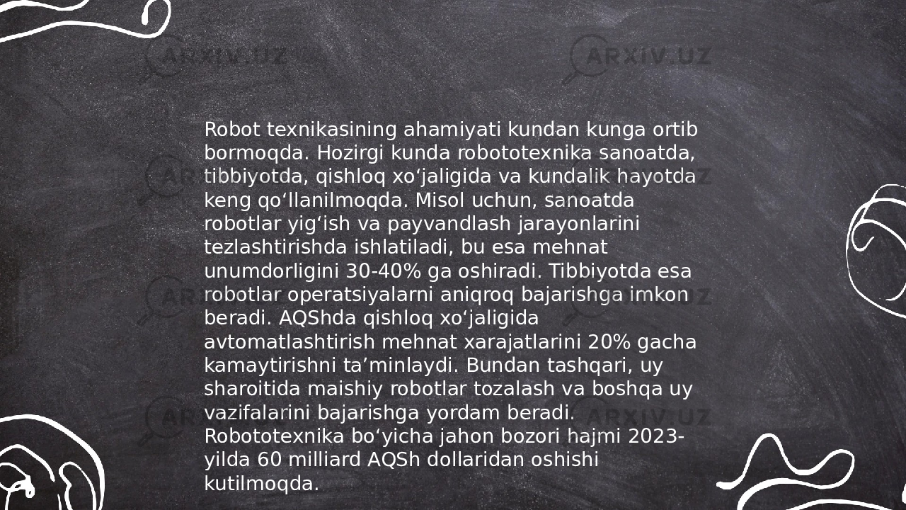 ... t.me/slaydai_bot Robot texnikasining ahamiyati kundan kunga ortib bormoqda. Hozirgi kunda robototexnika sanoatda, tibbiyotda, qishloq xo‘jaligida va kundalik hayotda keng qo‘llanilmoqda. Misol uchun, sanoatda robotlar yig‘ish va payvandlash jarayonlarini tezlashtirishda ishlatiladi, bu esa mehnat unumdorligini 30-40% ga oshiradi. Tibbiyotda esa robotlar operatsiyalarni aniqroq bajarishga imkon beradi. AQShda qishloq xo‘jaligida avtomatlashtirish mehnat xarajatlarini 20% gacha kamaytirishni taʼminlaydi. Bundan tashqari, uy sharoitida maishiy robotlar tozalash va boshqa uy vazifalarini bajarishga yordam beradi. Robototexnika bo‘yicha jahon bozori hajmi 2023- yilda 60 milliard AQSh dollaridan oshishi kutilmoqda. 