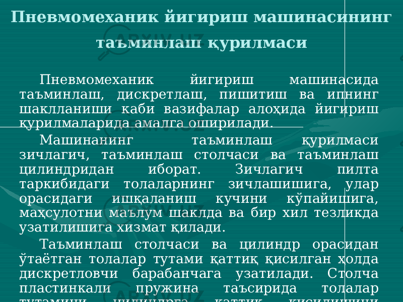 Пневмомеханик йигириш машинасининг таъминлаш қурилмаси Пневмомеханик йигириш машинасида таъминлаш, дискретлаш, пишитиш ва ипнинг шаклланиши каби вазифалар алоҳида йигириш қурилмаларида амалга оширилади. Машинанинг таъминлаш қурилмаси зичлагич, таъминлаш столчаси ва таъминлаш цилиндридан иборат. Зичлагич пилта таркибидаги толаларнинг зичлашишига, улар орасидаги ишқаланиш кучини кўпайишига, маҳсулотни маълум шаклда ва бир хил тезликда узатилишига хизмат қилади. Таъминлаш столчаси ва цилиндр орасидан ўтаётган толалар тутами қаттиқ қисилган ҳолда дискретловчи барабанчага узатилади. Столча пластинкали пружина таъсирида толалар тутамини цилиндрга қаттиқ қисилишини таминлайди. Таъминлаш цилиндр пилтани зичлагичдан тортиб ўтказиш ва дискретловчи барабанчага узатиш вазифасини бажаради. 