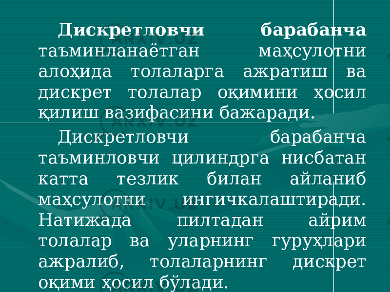 Дискретловчи барабанча таъминланаётган маҳсулотни алоҳида толаларга ажратиш ва дискрет толалар оқимини ҳосил қилиш вазифасини бажаради. Дискретловчи барабанча таъминловчи цилиндрга нисбатан катта тезлик билан айланиб маҳсулотни ингичкалаштиради. Натижада пилтадан айрим толалар ва уларнинг гуруҳлари ажралиб, толаларнинг дискрет оқими ҳосил бўлади. 