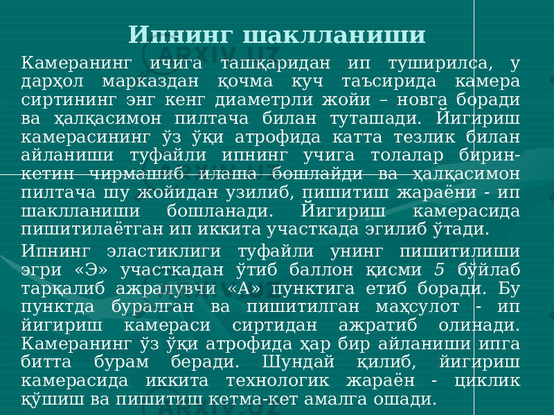 Камеранинг ичига ташқаридан ип туширилса, у дарҳол марказдан қочма куч таъсирида камера сиртининг энг кенг диаметрли жойи – новга боради ва ҳалқасимон пилтача билан туташади. Йигириш камерасининг ўз ўқи атрофида катта тезлик билан айланиши туфайли ипнинг учига толалар бирин- кетин чирмашиб илаша бошлайди ва ҳалқасимон пилтача шу жойидан узилиб, пишитиш жараёни - ип шаклланиши бошланади. Йигириш камерасида пишитилаётган ип иккита участкада эгилиб ўтади. Ипнинг эластиклиги туфайли унинг пишитилиши эгри «Э» участкадан ўтиб баллон қисми 5 бўйлаб тарқалиб ажралувчи «А» пунктига етиб боради. Бу пунктда буралган ва пишитилган маҳсулот - ип йигириш камераси сиртидан ажратиб олинади. Камеранинг ўз ўқи атрофида ҳар бир айланиши ипга битта бурам беради. Шундай қилиб, йигириш камерасида иккита технологик жараён - циклик қўшиш ва пишитиш кетма-кет амалга ошади. Ипнинг шаклланиши 