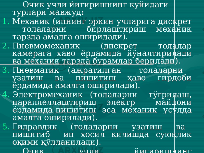 Очиқ учли йигиришнинг қуйидаги турлари мавжуд : 1. Механик (ипнинг эркин учларига дискрет толаларни бирлаштириш механик тарзда амалга оширилади). 2. Пневмомеханик (дискрет толалар камерага ҳаво ёрдамида йўналтирилади ва механик тарзда бурамлар берилади). 3. Пневматик (ажратилган толаларни узатиш ва пишитиш ҳаво гирдоби ёрдамида амалга оширилади). 4. Электромеханик (толаларни тўғрилаш, параллеллаштириш электр майдони ёрдамида пишитиш эса механик усулда амалга оширилади). 5. Гидравлик (толаларни узатиш ва пишитиб ип хосил қилишда суюқлик оқими қўлланилади). Очиқ учли йигиришнинг пневмомеханик тури дунё тўкимачилик корхоналарида юқори самара билан ишлатилмоқда. 