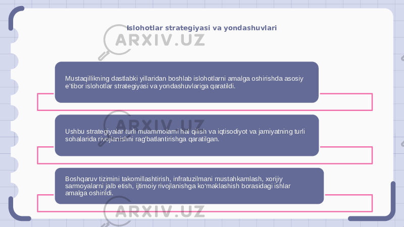 Islohotlar strategiyasi va yondashuvlari Mustaqillikning dastlabki yillaridan boshlab islohotlarni amalga oshirishda asosiy e’tibor islohotlar strategiyasi va yondashuvlariga qaratildi. Ushbu strategiyalar turli muammolarni hal qilish va iqtisodiyot va jamiyatning turli sohalarida rivojlanishni rag&#39;batlantirishga qaratilgan. Boshqaruv tizimini takomillashtirish, infratuzilmani mustahkamlash, xorijiy sarmoyalarni jalb etish, ijtimoiy rivojlanishga ko‘maklashish borasidagi ishlar amalga oshirildi. 