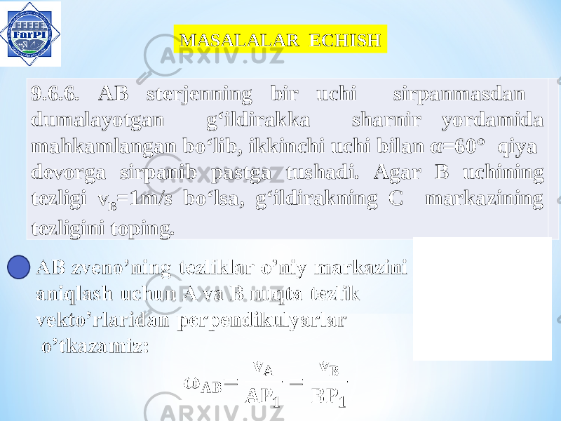 MASALALAR ECHISH 9.6.6. AB sterjenning bir uchi sirpanmasdan dumalayotgan g‘ildirakka sharnir yordamida mahkamlangan bo‘lib, ikkinchi uchi bilan α=60° qiya devorga sirpanib pastga tushadi. Agar B uchining tezligi v B =1m/s bo‘lsa, g‘ildirakning C markazining tezligini toping. 