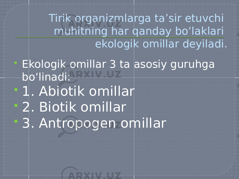 Tirik organizmlarga taʼsir etuvchi muhitning har qanday boʻlaklari ekologik omillar deyiladi.  Ekologik omillar 3 ta asosiy guruhga boʻlinadi:  1. Abiotik omillar   2. Biotik omillar  3. Antropogen omillar   