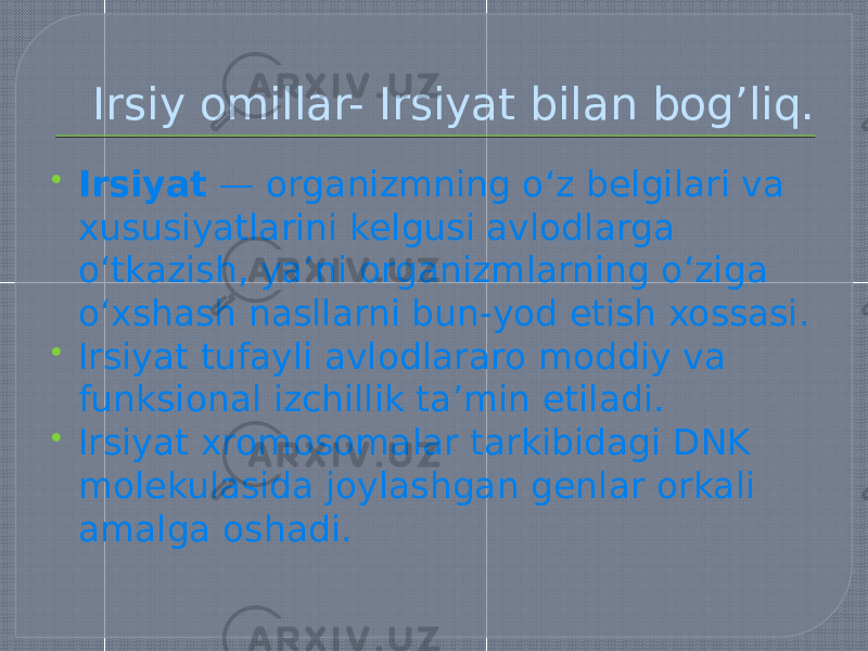 Irsiy omillar- Irsiyat bilan bog’liq.  Irsiyat — organizmning oʻz belgilari va xususiyatlarini kelgusi avlodlarga oʻtkazish, yaʼni organizmlarning oʻziga oʻxshash nasllarni bun-yod etish xossasi.  Irsiyat tufayli avlodlararo moddiy va funksional izchillik taʼmin etiladi.  Irsiyat xromosomalar tarkibidagi DNK molekulasida joylashgan genlar orkali amalga oshadi. 