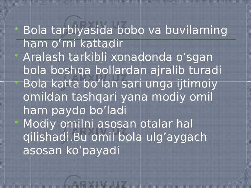  Bola tarbiyasida bobo va buvilarning ham o’rni kattadir  Aralash tarkibli xonadonda o’sgan bola boshqa bollardan ajralib turadi  Bola katta bo’lan sari unga ijtimoiy omildan tashqari yana modiy omil ham paydo bo’ladi  Modiy omilni asosan otalar hal qilishadi.Bu omil bola ulg’aygach asosan ko’payadi 