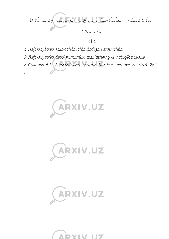 Neft moylarini tanlangan erituvchilar ishtirokida tozalash Reja: 1. Neft moylarini tozalashda ishlatiladigan erituvchilar. 2. Neft moylarini fenol yordamida tozalashning texnologik sxemasi. 3. Суханов В.П. П ереработк а нефти . М.: Высшая школа , 19 74 . 2 52 с. 