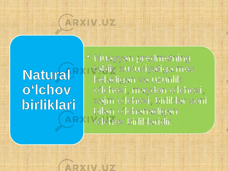 • Muayyan predmetning tabiiy xususiyatiga mos keladigan va uzunlik o‘lchovi, maydon o‘lchovi, xajm o‘lchovi, birliklar soni bilan o‘lchanadigan o‘lchov birliklaridir.Natural o‘lchov birliklari 