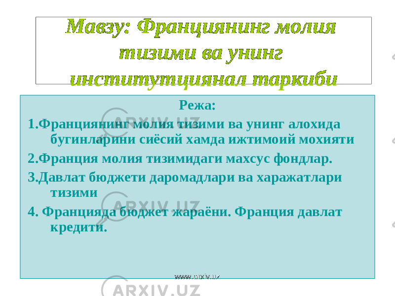 Мавзу: Франциянинг молия тизими ва унинг институтциянал таркиби Режа: 1.Франциянинг молия тизими ва унинг алохида бугинларини сиёсий хамда ижтимоий мохияти 2.Франция молия тизимидаги махсус фондлар. 3.Давлат бюджети даромадлари ва харажатлари тизими 4. Францияда бюджет жараёни. Франция давлат кредити. www.arxiv.uz 