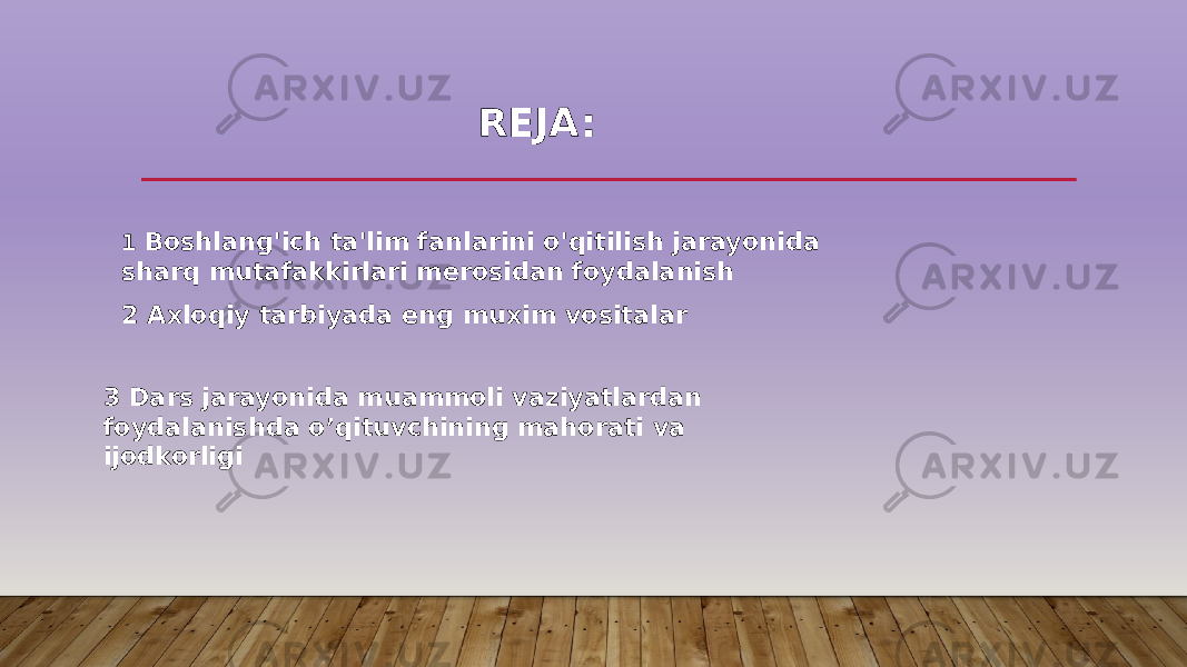 REJA: 1 Boshlang&#39;ich ta&#39;lim fanlarini o&#39;qitilish jarayonida sharq mutafakkirlari merosidan foydalanish 2 Axloqiy tarbiyada eng muxim vositalar 3 Dars jarayonida muammoli vaziyatlardan foydalanishda o’qituvchining mahorati va ijodkorligi 