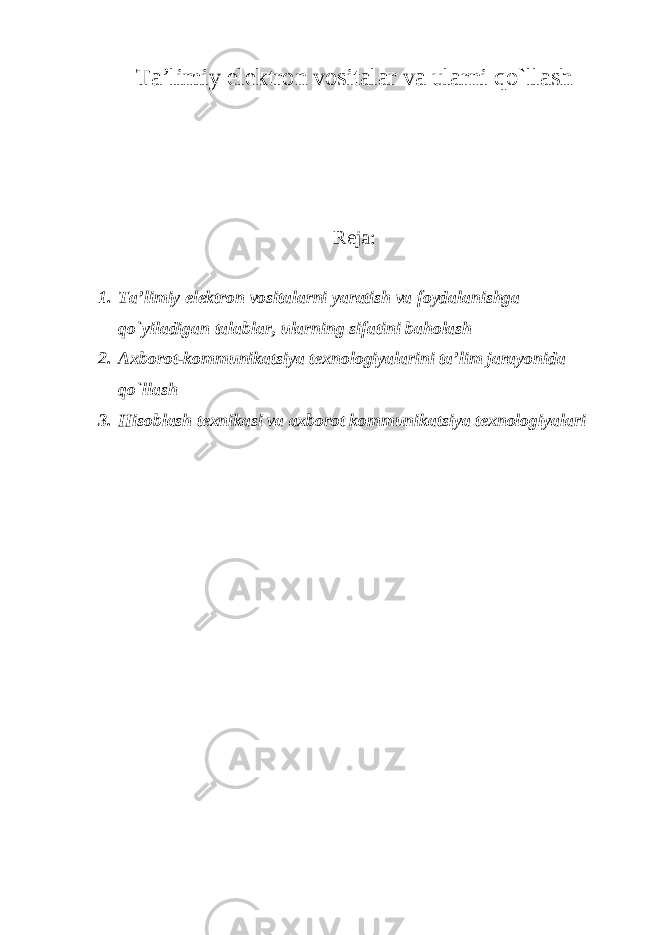 Ta’limiy elektron vositalar va ularni qo`llash Reja: 1. Ta’limiy elektron vositalarni yaratish va foydalanishga qo`yiladigan talablar, ularning sifatini baholash 2. Axborot-kommunikatsiya texnologiyalarini ta’lim jarayonida qo`llash 3. Hisoblash texnikasi va axborot kommunikatsiya texnologiyalari 