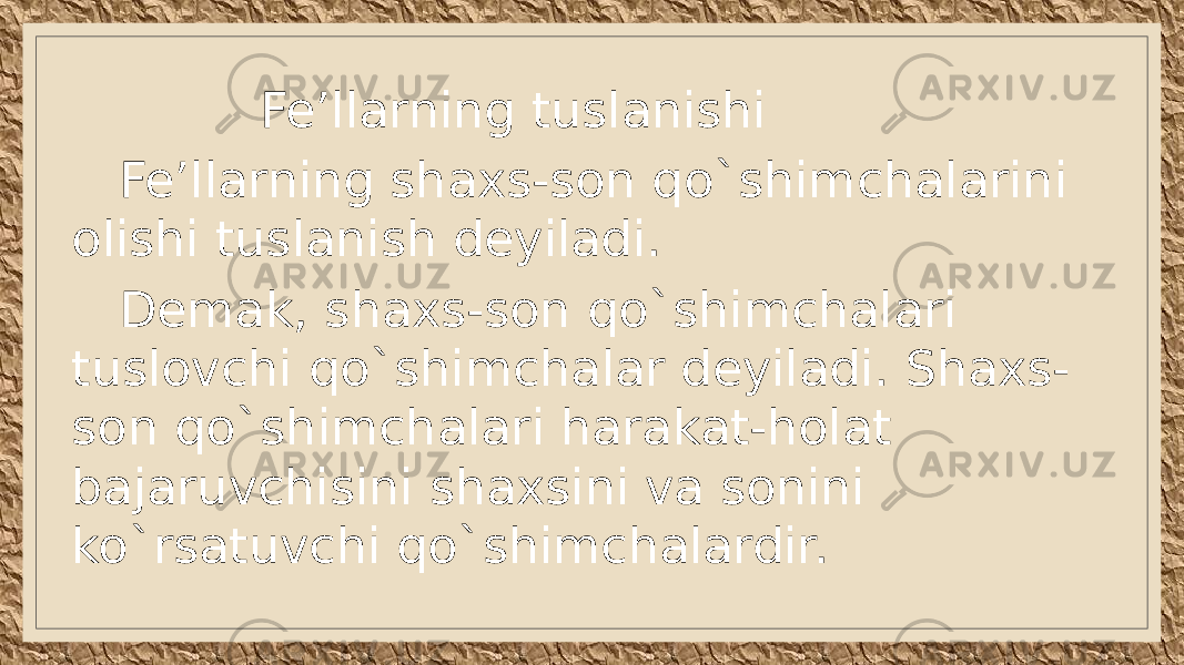  Fe’llarning tuslanishi Fe’llarning shaxs-son qo`shimchalarini olishi tuslanish deyiladi. Demak, shaxs-son qo`shimchalari tuslovchi qo`shimchalar deyiladi. Shaxs- son qo`shimchalari harakat-holat bajaruvchisini shaxsini va sonini ko`rsatuvchi qo`shimchalardir. 