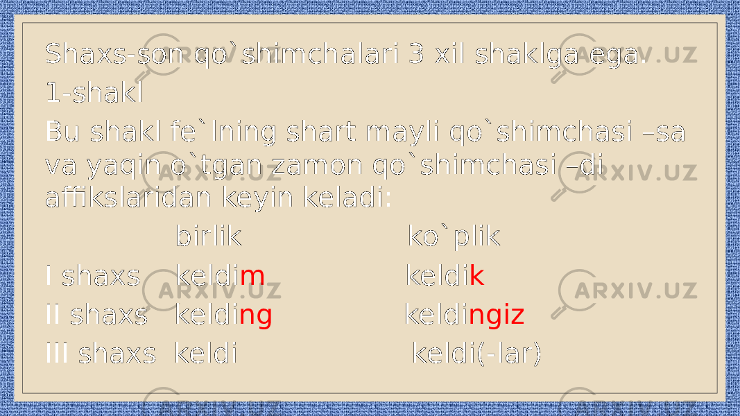 Shaxs-son qo`shimchalari 3 xil shaklga ega. 1-shakl Bu shakl fe`lning shart mayli qo`shimchasi –sa va yaqin o`tgan zamon qo`shimchasi –di affikslaridan keyin keladi: birlik ko`plik I shaxs keldi m keldi k II shaxs keldi ng keldi ngiz III shaxs keldi keldi(-lar) 